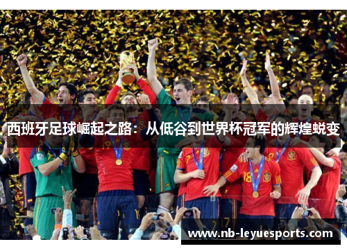 西班牙足球崛起之路：从低谷到世界杯冠军的辉煌蜕变