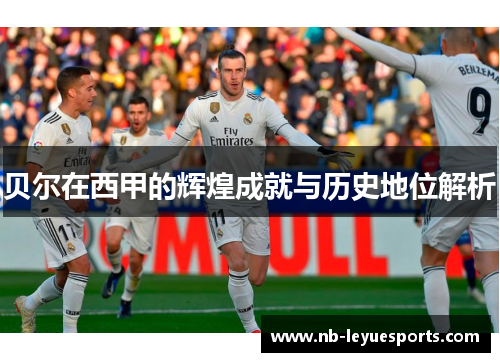 贝尔在西甲的辉煌成就与历史地位解析 贝尔在西甲的辉煌成就与历史地位解析