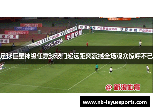 足球巨星神级任意球破门超远距离震撼全场观众惊呼不已
