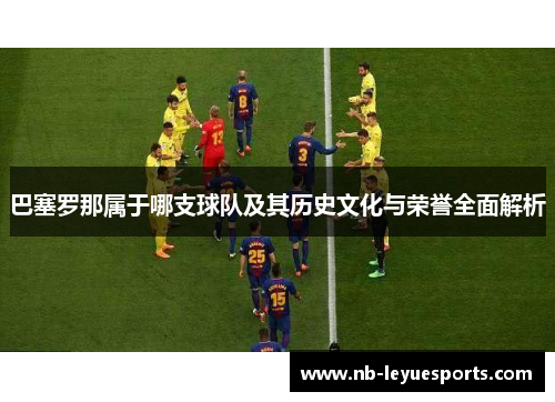 巴塞罗那属于哪支球队及其历史文化与荣誉全面解析
