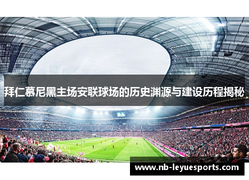 拜仁慕尼黑主场安联球场的历史渊源与建设历程揭秘 拜仁慕尼黑主场安联球场的历史渊源与建设历程揭秘