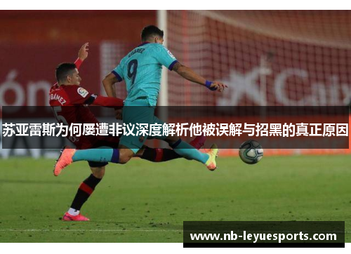 苏亚雷斯为何屡遭非议深度解析他被误解与招黑的真正原因