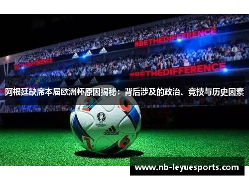 阿根廷缺席本届欧洲杯原因揭秘：背后涉及的政治、竞技与历史因素