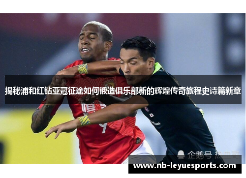 揭秘浦和红钻亚冠征途如何锻造俱乐部新的辉煌传奇旅程史诗篇新章
