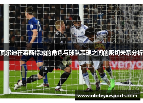 瓦尔迪在莱斯特城的角色与球队表现之间的密切关系分析