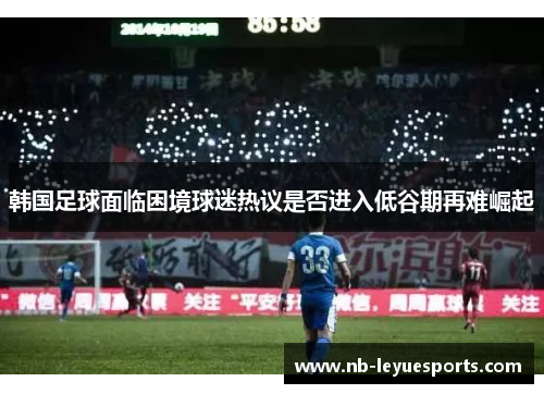 韩国足球面临困境球迷热议是否进入低谷期再难崛起