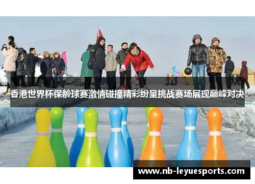 香港世界杯保龄球赛激情碰撞精彩纷呈挑战赛场展现巅峰对决