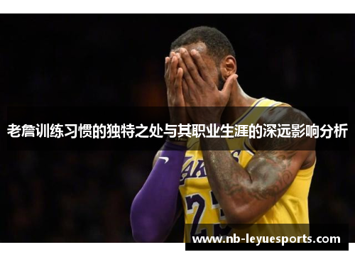 老詹训练习惯的独特之处与其职业生涯的深远影响分析