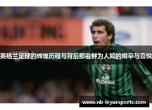 英格兰足球的辉煌历程与背后那些鲜为人知的艰辛与喜悦