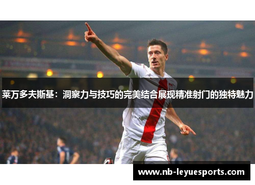 莱万多夫斯基：洞察力与技巧的完美结合展现精准射门的独特魅力