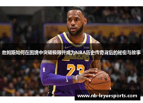 詹姆斯如何在困境中突破极限并成为NBA历史传奇背后的秘密与故事