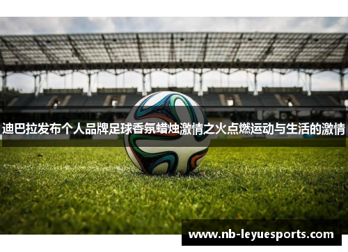 迪巴拉发布个人品牌足球香氛蜡烛激情之火点燃运动与生活的激情