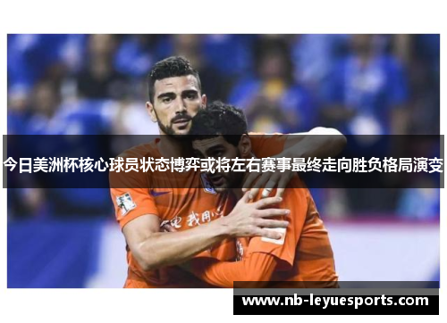 今日美洲杯核心球员状态博弈或将左右赛事最终走向胜负格局演变
