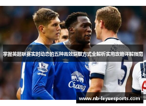 掌握英超联赛实时动态的五种高效获取方式全解析实用攻略详解指南 掌握英超联赛实时动态的五种高效获取方式全解析实用攻略详解指南