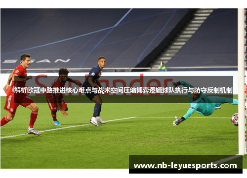 解析欧冠中路推进核心难点与战术空间压缩博弈逻辑球队执行与防守反制机制 解析欧冠中路推进核心难点与战术空间压缩博弈逻辑球队执行与防守反制机制