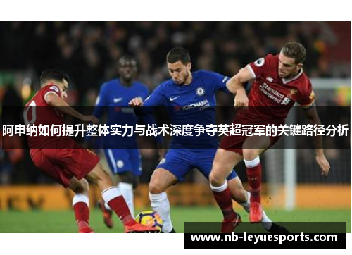 阿申纳如何提升整体实力与战术深度争夺英超冠军的关键路径分析 阿申纳如何提升整体实力与战术深度争夺英超冠军的关键路径分析