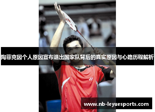 陶菲克因个人原因宣布退出国家队背后的真实原因与心路历程解析 陶菲克因个人原因宣布退出国家队背后的真实原因与心路历程解析