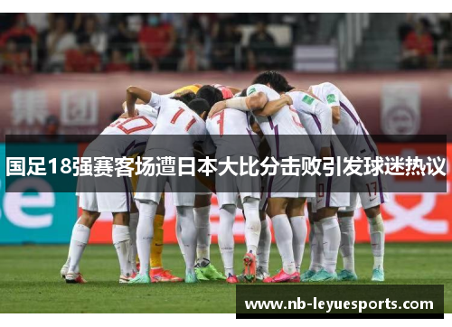 国足18强赛客场遭日本大比分击败引发球迷热议 国足18强赛客场遭日本大比分击败引发球迷热议