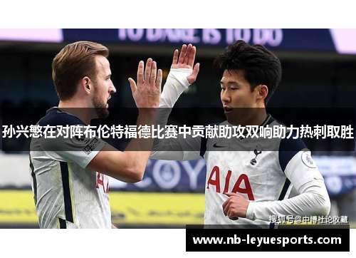 孙兴慜在对阵布伦特福德比赛中贡献助攻双响助力热刺取胜 孙兴慜在对阵布伦特福德比赛中贡献助攻双响助力热刺取胜