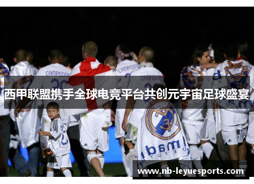 西甲联盟携手全球电竞平台共创元宇宙足球盛宴 西甲联盟携手全球电竞平台共创元宇宙足球盛宴