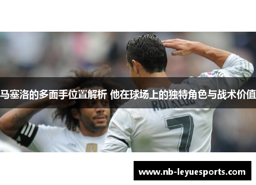 马塞洛的多面手位置解析 他在球场上的独特角色与战术价值 马塞洛的多面手位置解析 他在球场上的独特角色与战术价值
