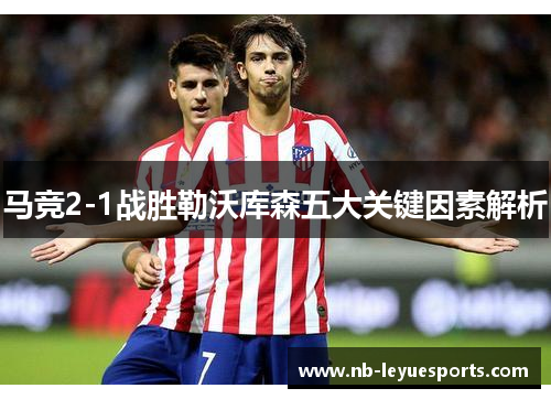 马竞2-1战胜勒沃库森五大关键因素解析 马竞2-1战胜勒沃库森五大关键因素解析