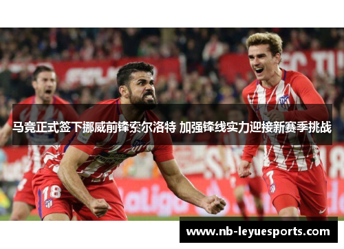 马竞正式签下挪威前锋索尔洛特 加强锋线实力迎接新赛季挑战 马竞正式签下挪威前锋索尔洛特 加强锋线实力迎接新赛季挑战