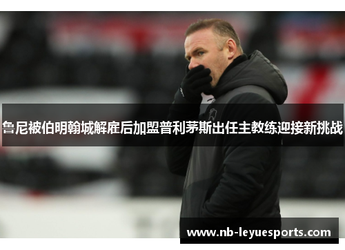 鲁尼被伯明翰城解雇后加盟普利茅斯出任主教练迎接新挑战 鲁尼被伯明翰城解雇后加盟普利茅斯出任主教练迎接新挑战