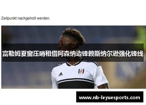 富勒姆夏窗压哨租借阿森纳边锋赖斯纳尔逊强化锋线 富勒姆夏窗压哨租借阿森纳边锋赖斯纳尔逊强化锋线