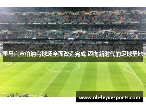 皇马官宣伯纳乌球场全面改造完成 迈向新时代的足球圣地 皇马官宣伯纳乌球场全面改造完成 迈向新时代的足球圣地