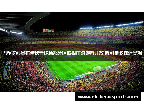 巴塞罗那宣布诺坎普球场部分区域提前对游客开放 吸引更多球迷参观 巴塞罗那宣布诺坎普球场部分区域提前对游客开放 吸引更多球迷参观