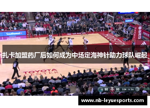 扎卡加盟药厂后如何成为中场定海神针助力球队崛起
