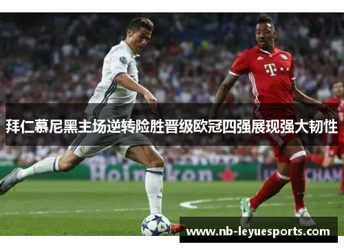 拜仁慕尼黑主场逆转险胜晋级欧冠四强展现强大韧性 拜仁慕尼黑主场逆转险胜晋级欧冠四强展现强大韧性